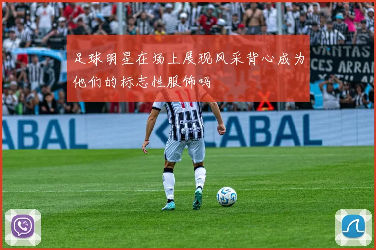 足球明星在场上展现风采背心成为他们的标志性服饰吗