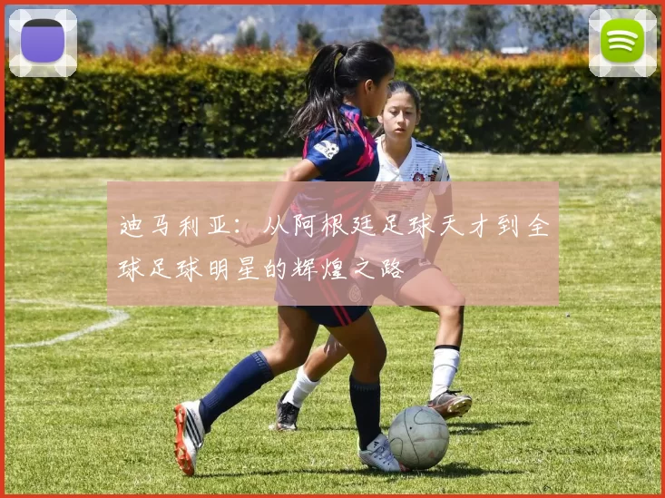 迪马利亚：从阿根廷足球天才到全球足球明星的辉煌之路