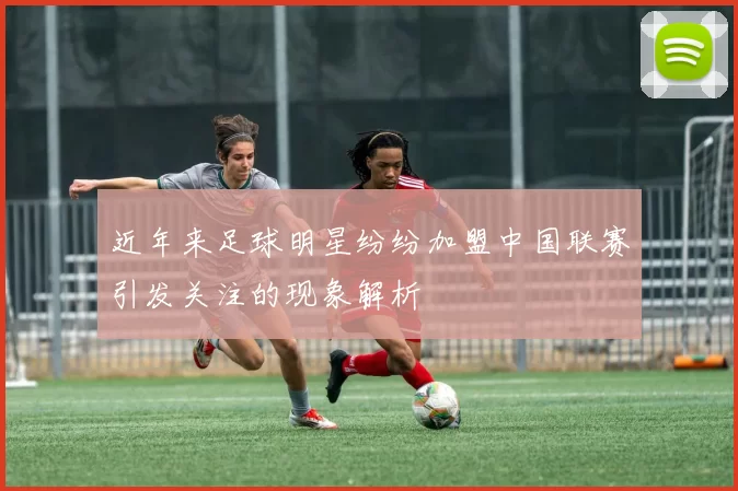 近年来足球明星纷纷加盟中国联赛引发关注的现象解析