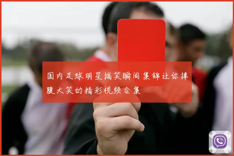 国内足球明星搞笑瞬间集锦让你捧腹大笑的精彩视频合集