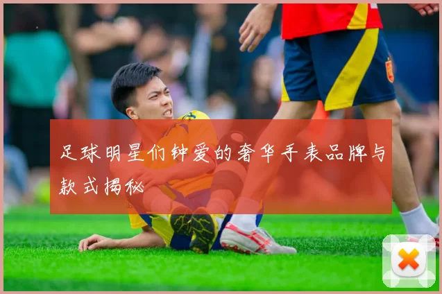 足球明星们钟爱的奢华手表品牌与款式揭秘