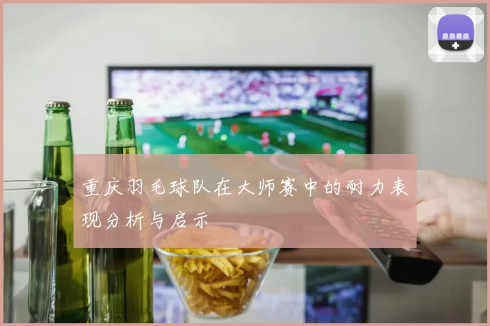 重庆羽毛球队在大师赛中的耐力表现分析与启示
