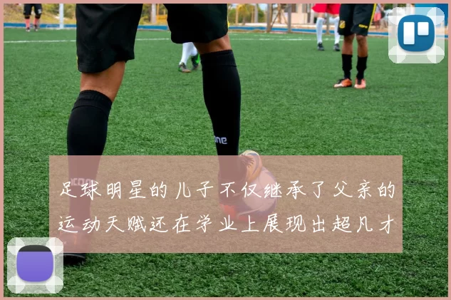 足球明星的儿子不仅继承了父亲的运动天赋还在学业上展现出超凡才华