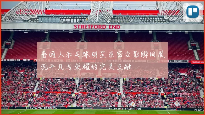 普通人和足球明星亲密合影瞬间展现平凡与荣耀的完美交融