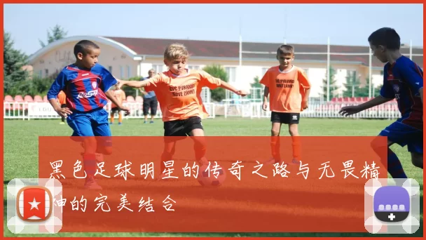 黑色足球明星的传奇之路与无畏精神的完美结合