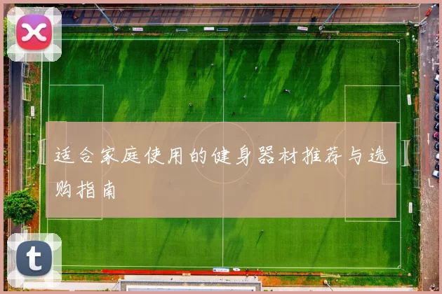适合家庭使用的健身器材推荐与选购指南