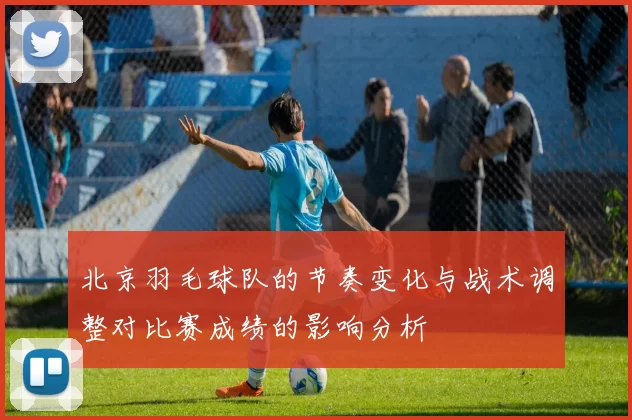 北京羽毛球队的节奏变化与战术调整对比赛成绩的影响分析