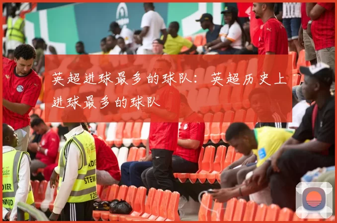 英超进球最多的球队：英超历史上进球最多的球队