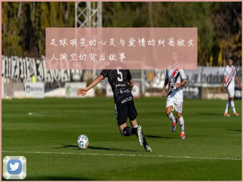 足球明星的心灵与爱情的纠葛被女人掏空的背后故事