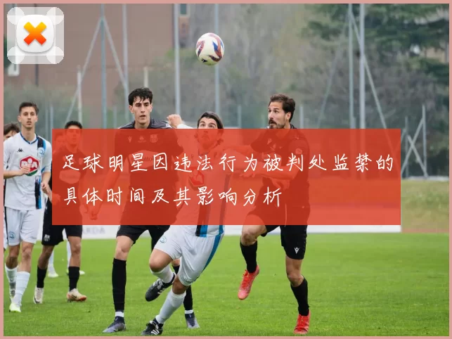 足球明星因违法行为被判处监禁的具体时间及其影响分析