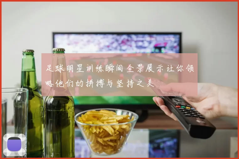 足球明星训练瞬间全景展示让你领略他们的拼搏与坚持之美