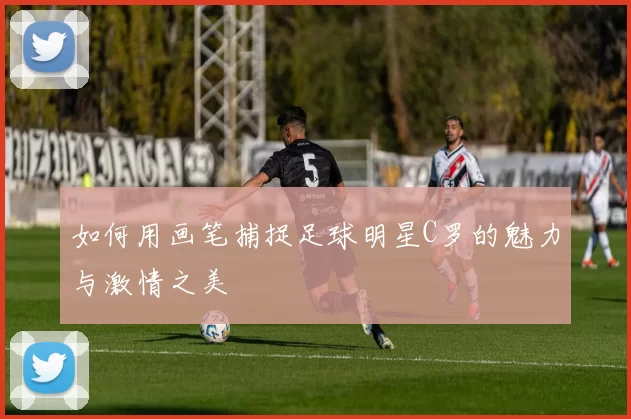 如何用画笔捕捉足球明星C罗的魅力与激情之美