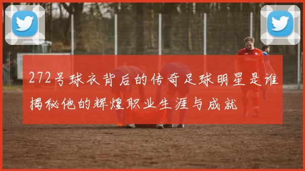 272号球衣背后的传奇足球明星是谁揭秘他的辉煌职业生涯与成就