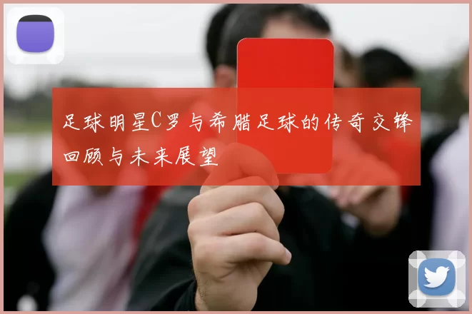 足球明星C罗与希腊足球的传奇交锋回顾与未来展望