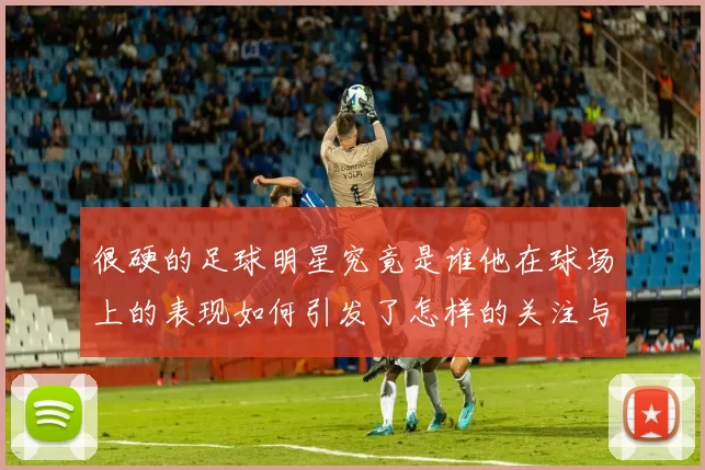 很硬的足球明星究竟是谁他在球场上的表现如何引发了怎样的关注与讨论