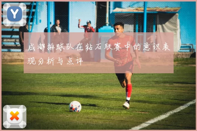 成都排球队在钻石联赛中的意识表现分析与点评