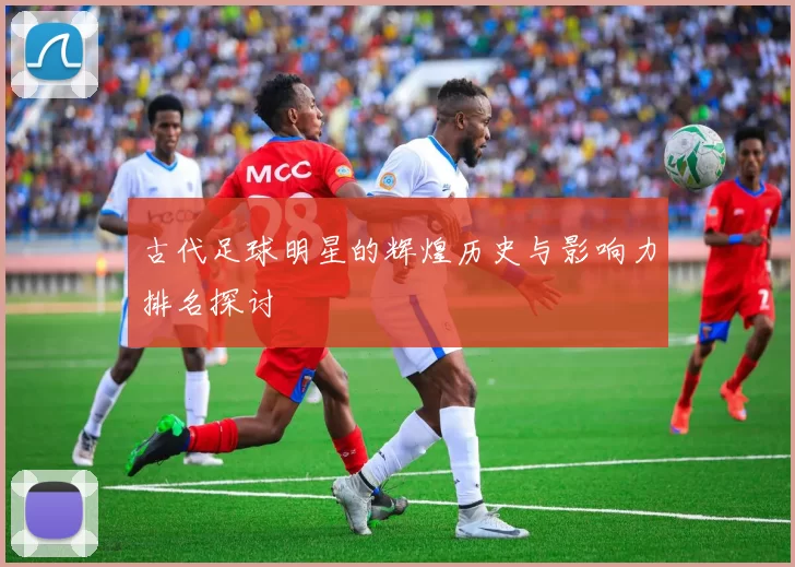 古代足球明星的辉煌历史与影响力排名探讨