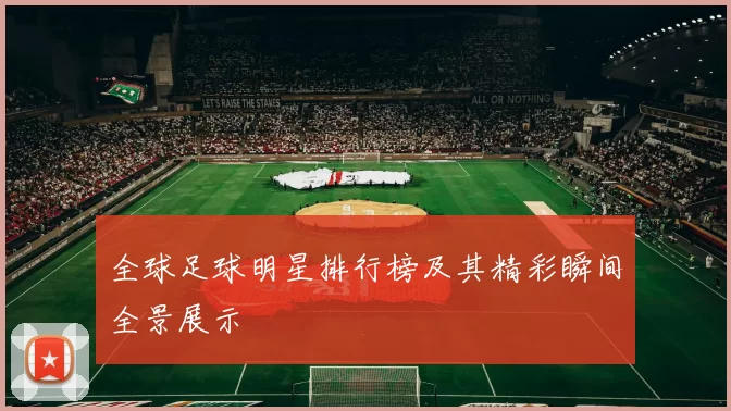 全球足球明星排行榜及其精彩瞬间全景展示
