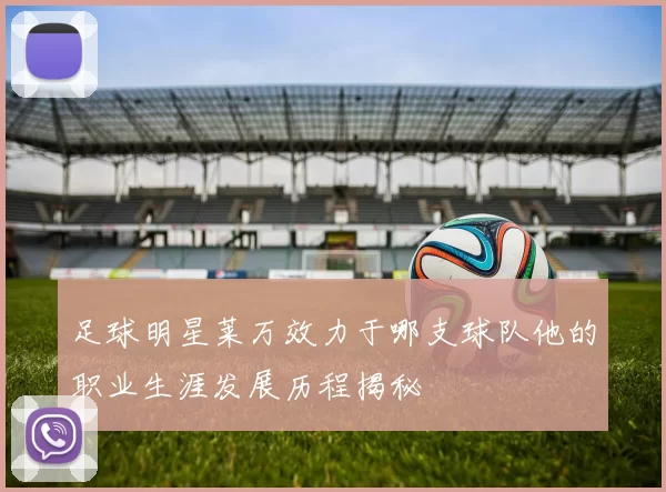 足球明星莱万效力于哪支球队他的职业生涯发展历程揭秘