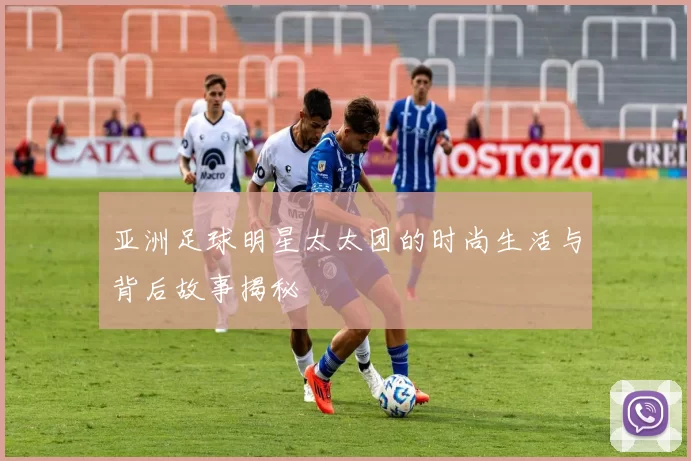 亚洲足球明星太太团的时尚生活与背后故事揭秘