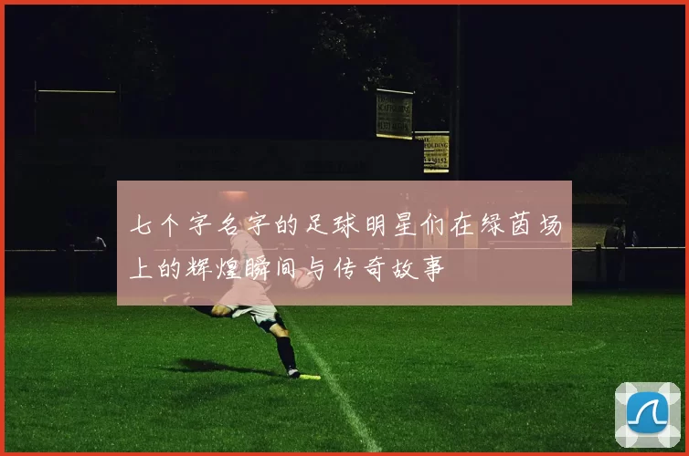 七个字名字的足球明星们在绿茵场上的辉煌瞬间与传奇故事