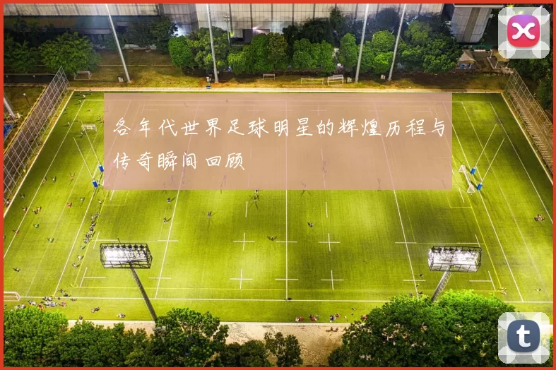 各年代世界足球明星的辉煌历程与传奇瞬间回顾