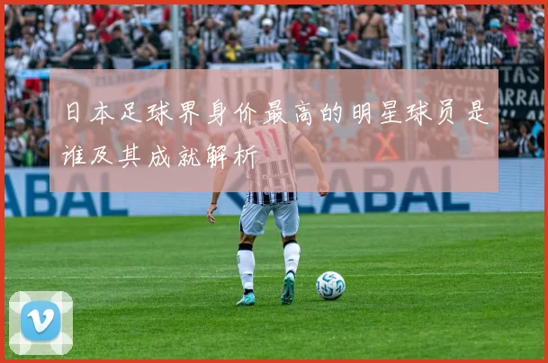 日本足球界身价最高的明星球员是谁及其成就解析
