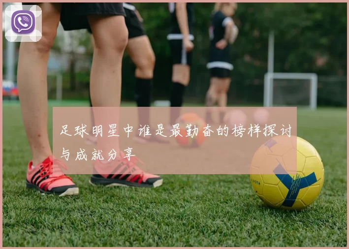 足球明星中谁是最勤奋的榜样探讨与成就分享