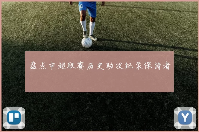 盘点中超联赛历史助攻纪录保持者