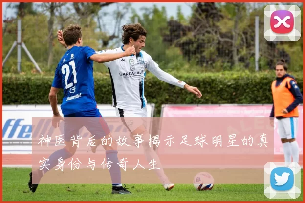神医背后的故事揭示足球明星的真实身份与传奇人生
