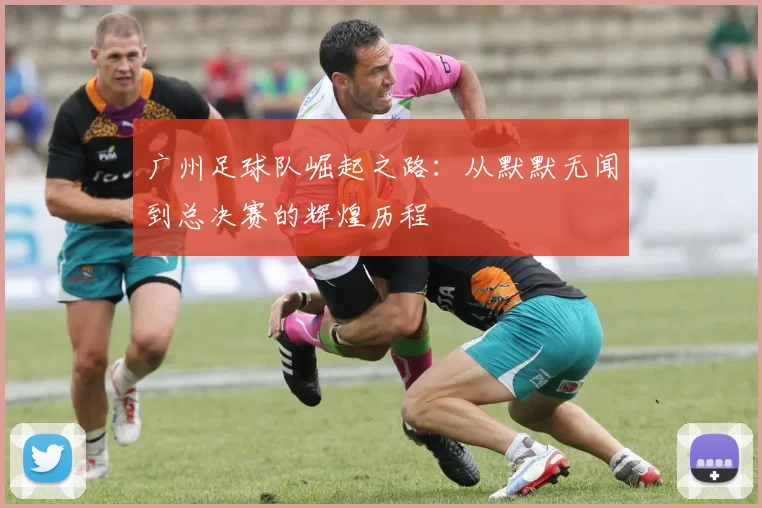 广州足球队崛起之路：从默默无闻到总决赛的辉煌历程