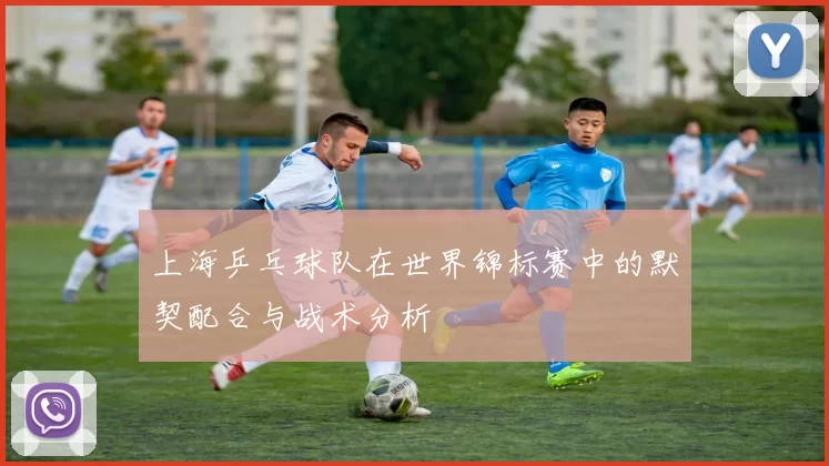 上海乒乓球队在世界锦标赛中的默契配合与战术分析