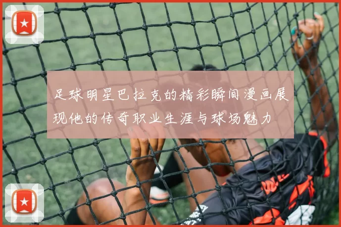 足球明星巴拉克的精彩瞬间漫画展现他的传奇职业生涯与球场魅力