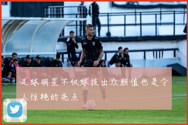 足球明星不仅球技出众颜值也是令人惊艳的亮点