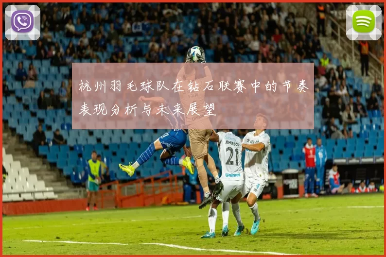 杭州羽毛球队在钻石联赛中的节奏表现分析与未来展望