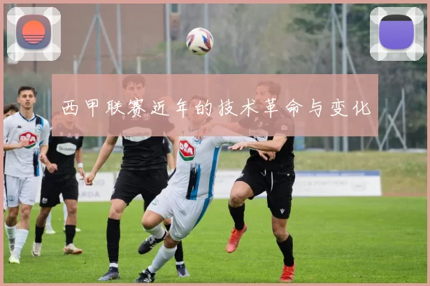 西甲联赛近年的技术革命与变化