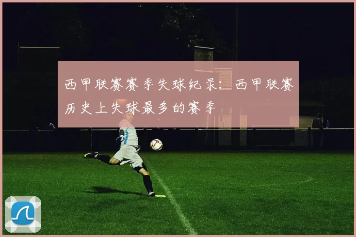 西甲联赛赛季失球纪录：西甲联赛历史上失球最多的赛季