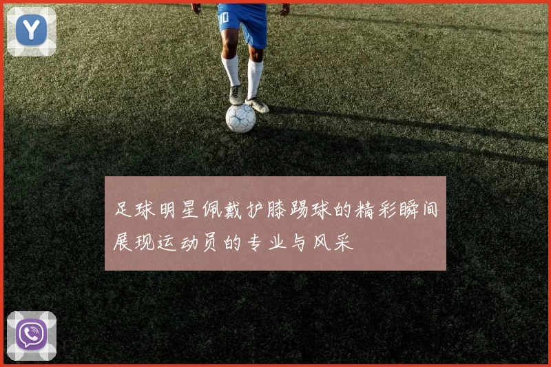 足球明星佩戴护膝踢球的精彩瞬间展现运动员的专业与风采