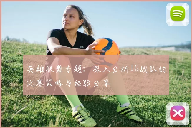 英雄联盟专题：深入分析IG战队的比赛策略与经验分享