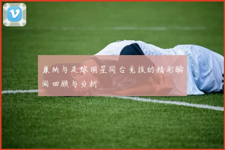 康纳与足球明星同台竞技的精彩瞬间回顾与分析