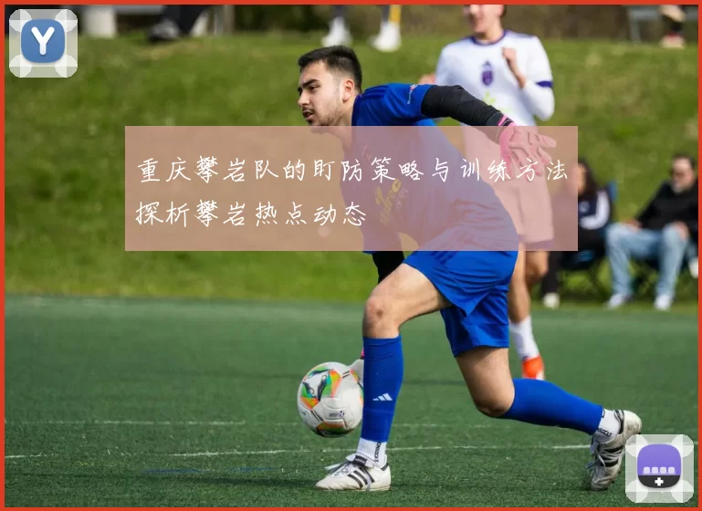重庆攀岩队的盯防策略与训练方法探析攀岩热点动态