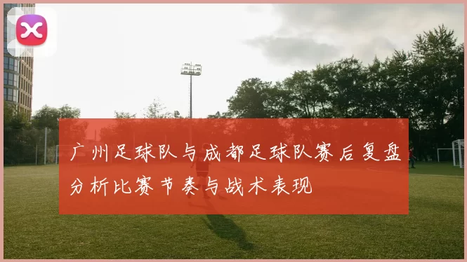 广州足球队与成都足球队赛后复盘分析比赛节奏与战术表现