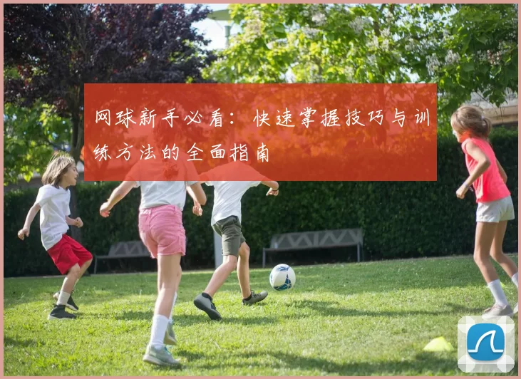 网球新手必看：快速掌握技巧与训练方法的全面指南