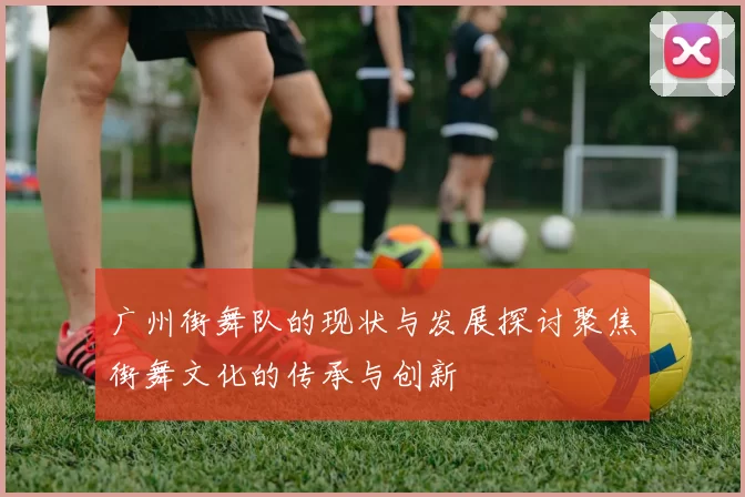 广州街舞队的现状与发展探讨聚焦街舞文化的传承与创新