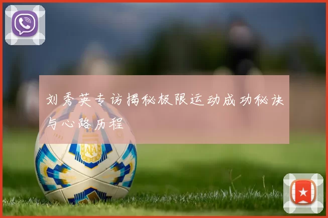 刘秀英专访揭秘极限运动成功秘诀与心路历程