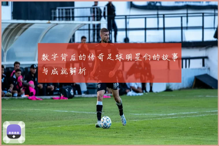 数字背后的传奇足球明星们的故事与成就解析