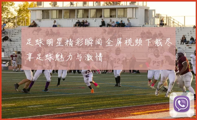 足球明星精彩瞬间全屏视频下载尽享足球魅力与激情