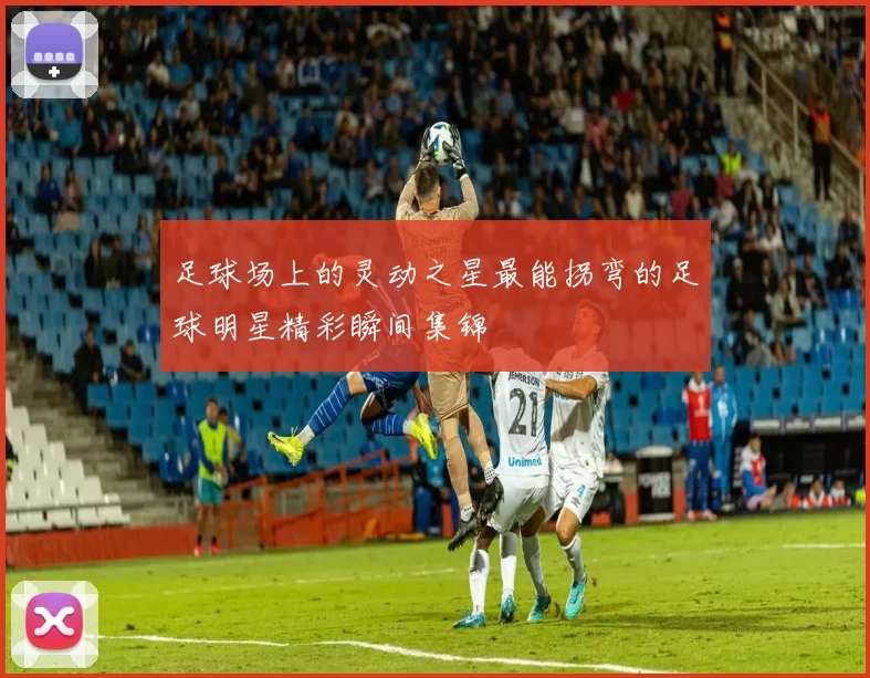 足球场上的灵动之星最能拐弯的足球明星精彩瞬间集锦