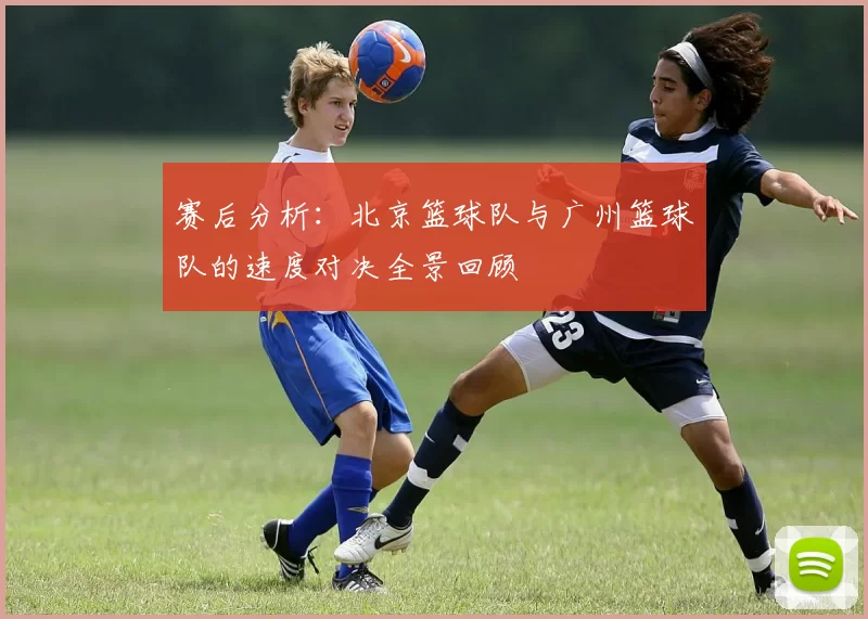 赛后分析：北京篮球队与广州篮球队的速度对决全景回顾