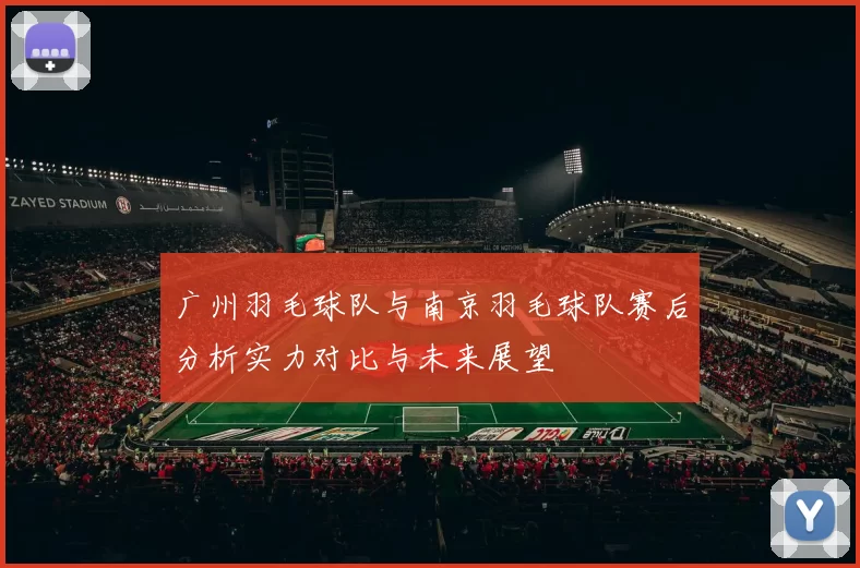 广州羽毛球队与南京羽毛球队赛后分析实力对比与未来展望
